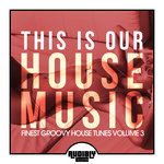 This Is Our House Music (Finest Groovy House Tunes Vol 3)