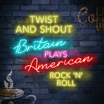 Twist & Shout: Britain Plays American Rock'n'Roll