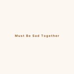 Must Be Sad Together