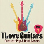I Love Guitars: Greatest Pop & Rock Covers, Vol 1