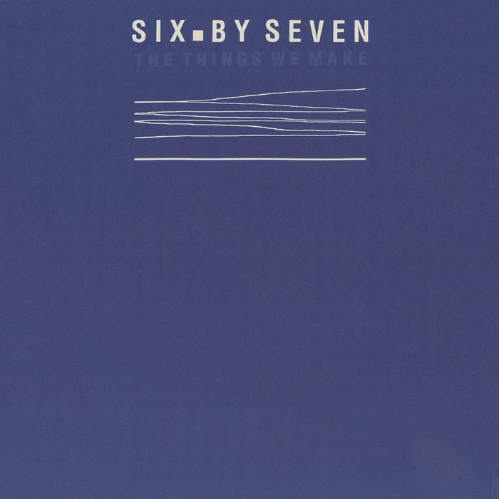 SIX BY SEVEN - The Things We Make