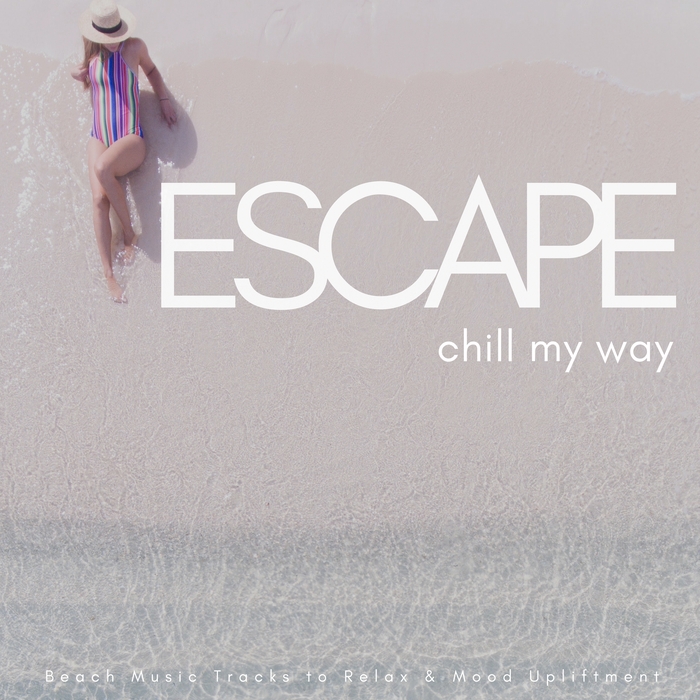 VARIOUS - Escape: Chill My Way (Beach Music Tracks To Relax & Mood Upliftment)