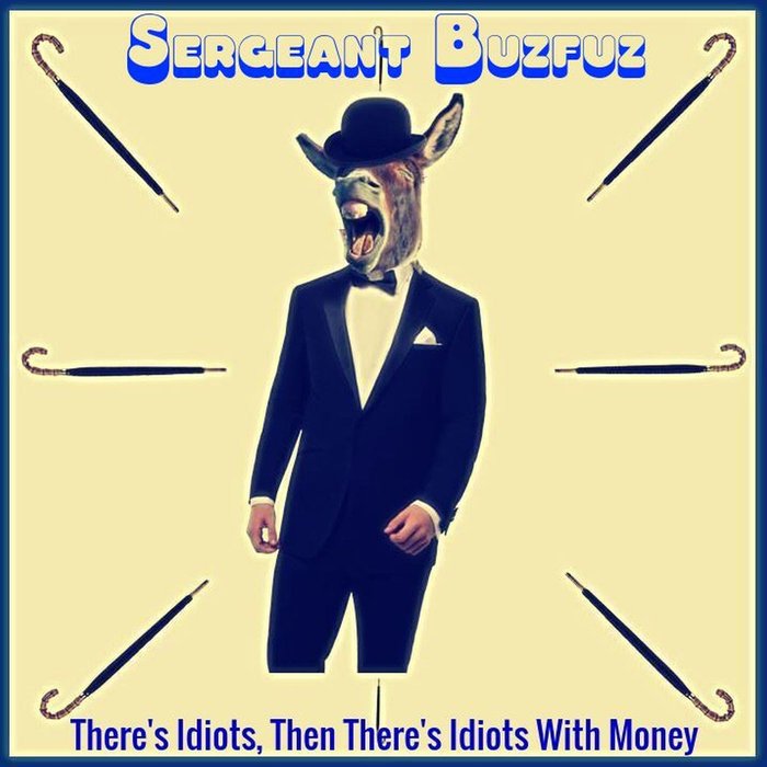 SERGEANT BUZFUZ - Theres Idiots, Then Theres Idiots With Money
