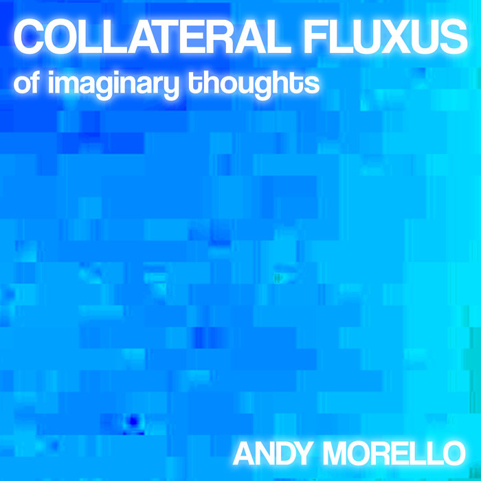 ANDY MORELLO - Collateral Fluxus Of Imaginary Thoughts